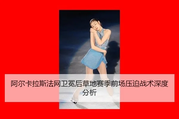 阿尔卡拉斯法网卫冕后草地赛季前场压迫战术深度分析