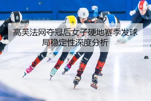 高芙法网夺冠后女子硬地赛季发球局稳定性深度分析